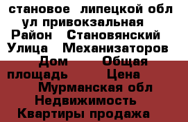 становое, липецкой обл., ул.привокзальная, 4 › Район ­ Становянский › Улица ­ Механизаторов › Дом ­ 1 › Общая площадь ­ 65 › Цена ­ 1 950 - Мурманская обл. Недвижимость » Квартиры продажа   